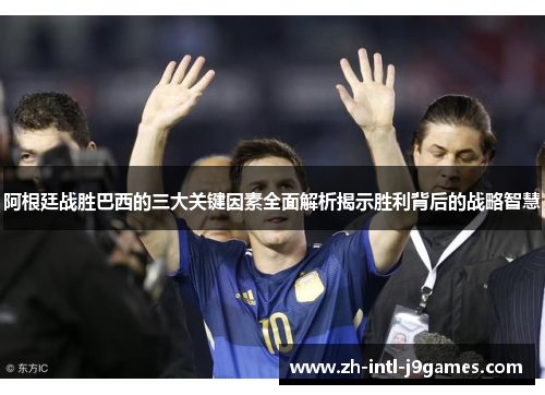 阿根廷战胜巴西的三大关键因素全面解析揭示胜利背后的战略智慧