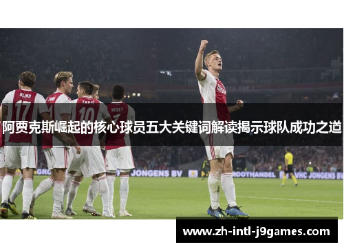 阿贾克斯崛起的核心球员五大关键词解读揭示球队成功之道